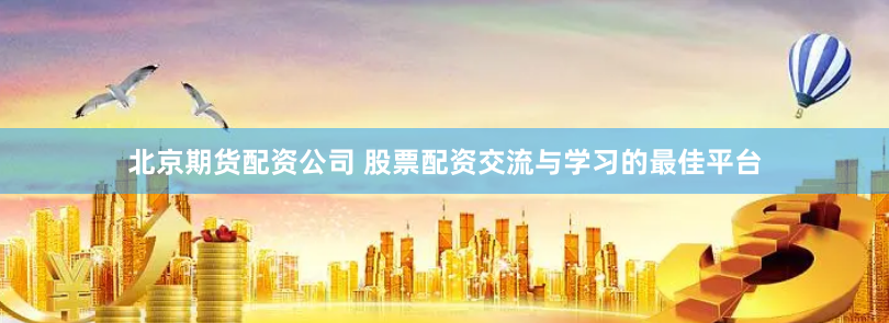 北京期货配资公司 股票配资交流与学习的最佳平台