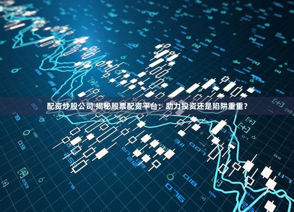 配资炒股公司 揭秘股票配资平台：助力投资还是陷阱重重？