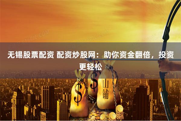 无锡股票配资 配资炒股网：助你资金翻倍，投资更轻松