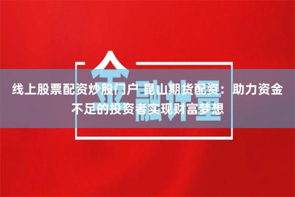 线上股票配资炒股门户 昆山期货配资：助力资金不足的投资者实现财富梦想