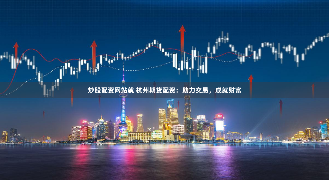炒股配资网站就 杭州期货配资：助力交易，成就财富