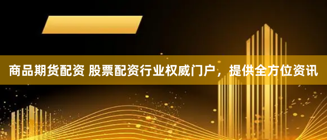 商品期货配资 股票配资行业权威门户，提供全方位资讯