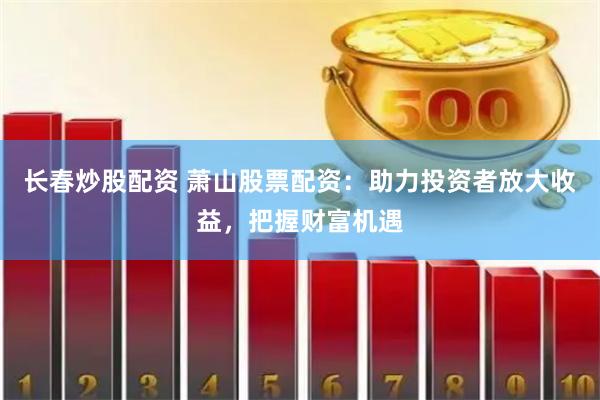 长春炒股配资 萧山股票配资：助力投资者放大收益，把握财富机遇