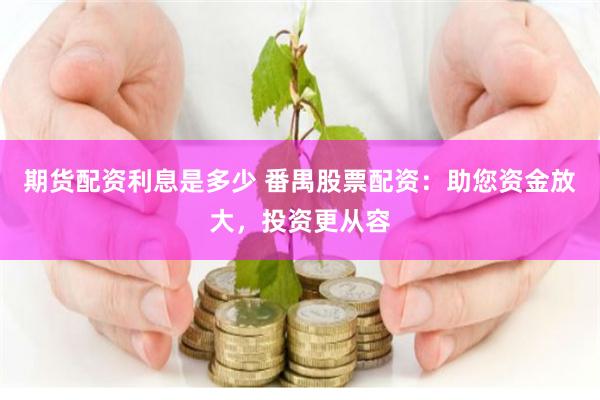 期货配资利息是多少 番禺股票配资：助您资金放大，投资更从容