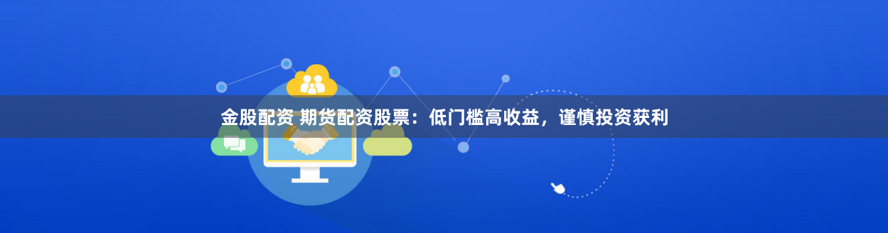 金股配资 期货配资股票：低门槛高收益，谨慎投资获利