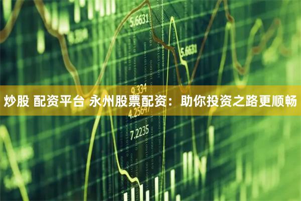 炒股 配资平台 永州股票配资：助你投资之路更顺畅
