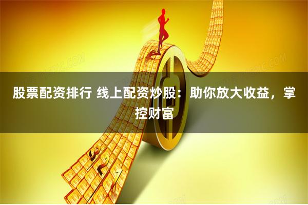 股票配资排行 线上配资炒股：助你放大收益，掌控财富