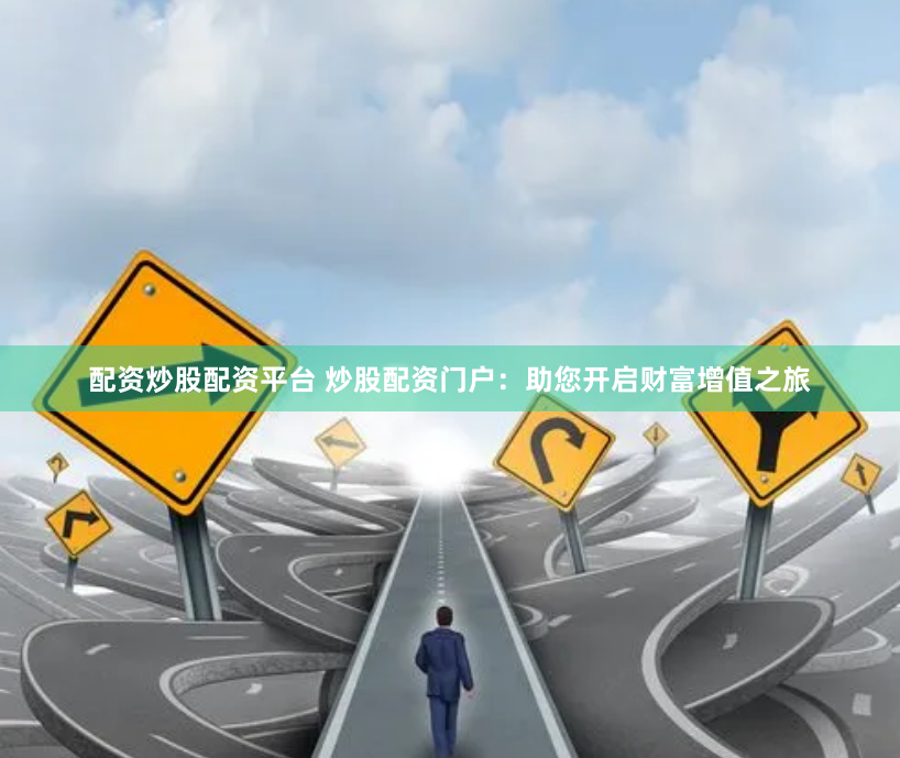 配资炒股配资平台 炒股配资门户：助您开启财富增值之旅
