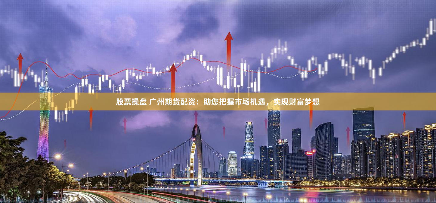 股票操盘 广州期货配资：助您把握市场机遇，实现财富梦想