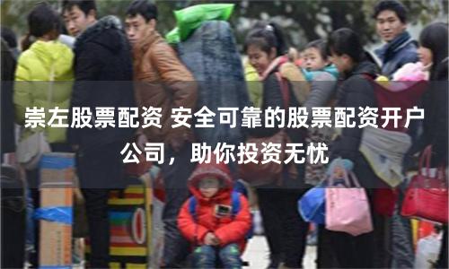 崇左股票配资 安全可靠的股票配资开户公司，助你投资无忧