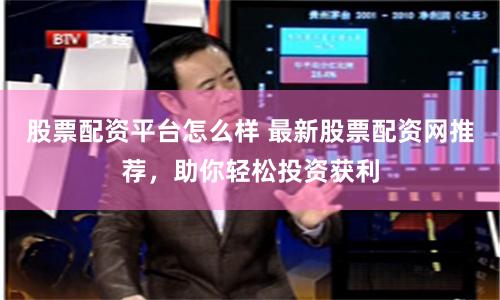 股票配资平台怎么样 最新股票配资网推荐，助你轻松投资获利