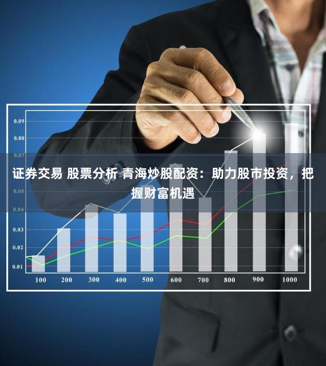 证券交易 股票分析 青海炒股配资：助力股市投资，把握财富机遇