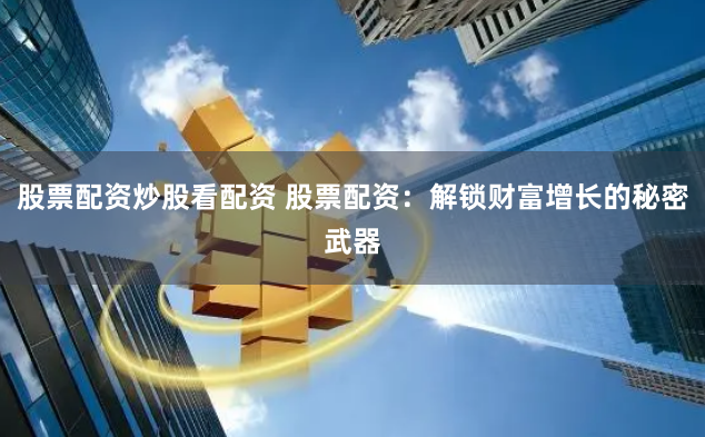 股票配资炒股看配资 股票配资：解锁财富增长的秘密武器