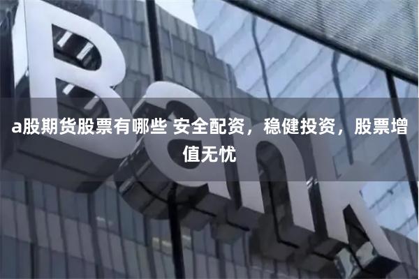 a股期货股票有哪些 安全配资，稳健投资，股票增值无忧