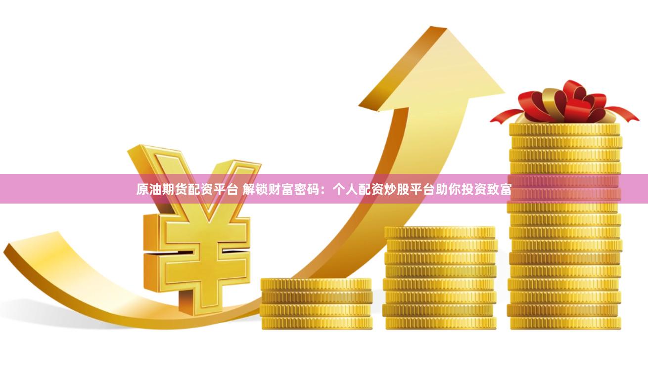 原油期货配资平台 解锁财富密码：个人配资炒股平台助你投资致富