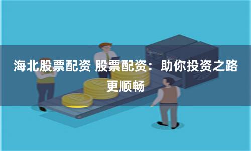 海北股票配资 股票配资：助你投资之路更顺畅