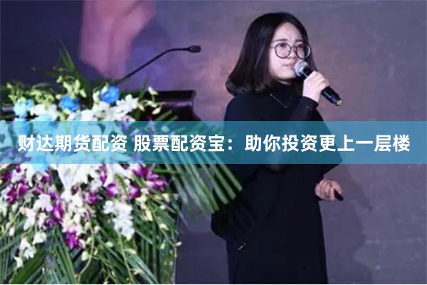 财达期货配资 股票配资宝：助你投资更上一层楼