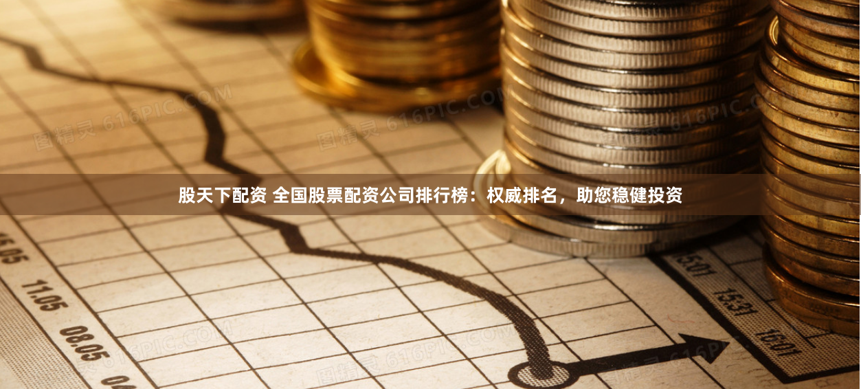 股天下配资 全国股票配资公司排行榜：权威排名，助您稳健投资