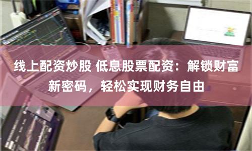 线上配资炒股 低息股票配资：解锁财富新密码，轻松实现财务自由