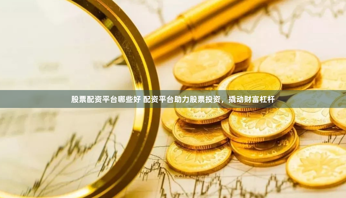股票配资平台哪些好 配资平台助力股票投资，撬动财富杠杆