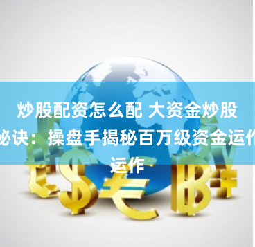 炒股配资怎么配 大资金炒股秘诀：操盘手揭秘百万级资金运作