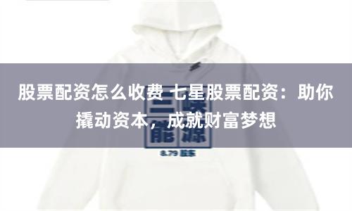 股票配资怎么收费 七星股票配资：助你撬动资本，成就财富梦想