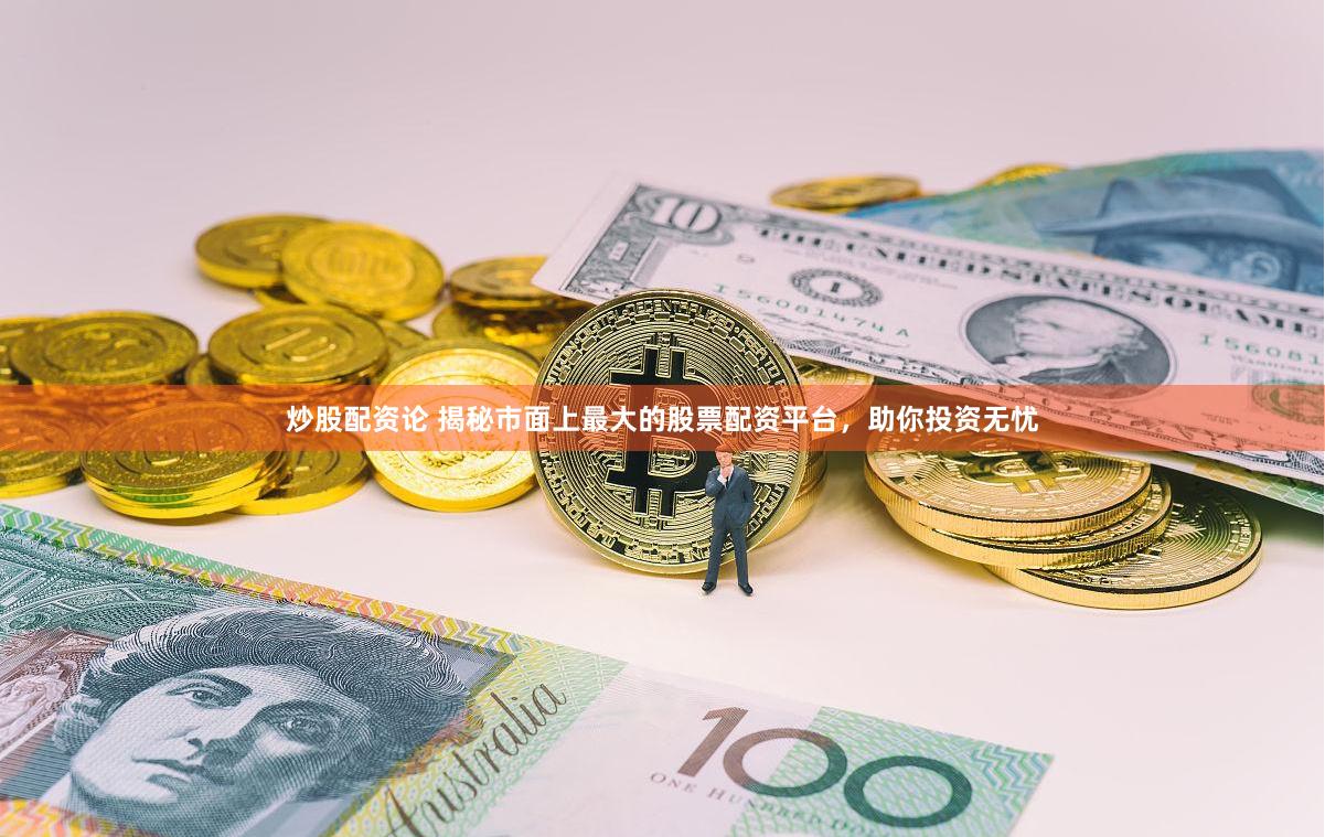 炒股配资论 揭秘市面上最大的股票配资平台，助你投资无忧