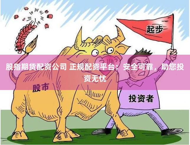 股指期货配资公司 正规配资平台：安全可靠，助您投资无忧
