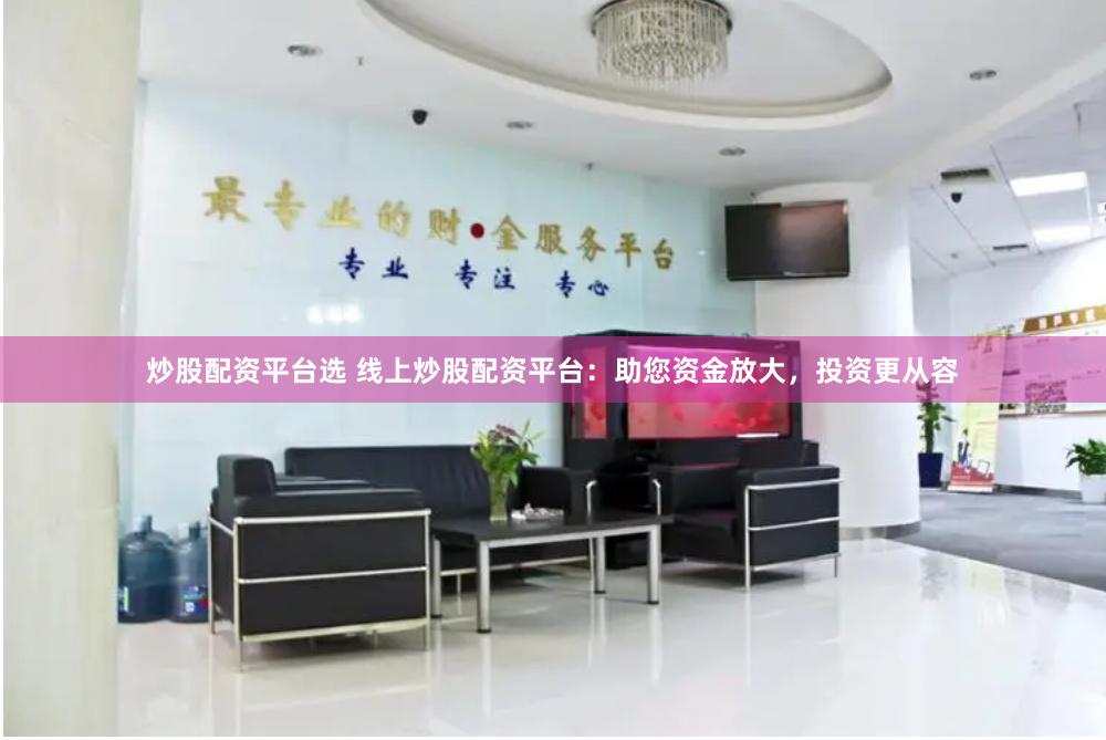 炒股配资平台选 线上炒股配资平台：助您资金放大，投资更从容