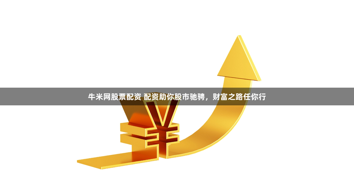 牛米网股票配资 配资助你股市驰骋，财富之路任你行