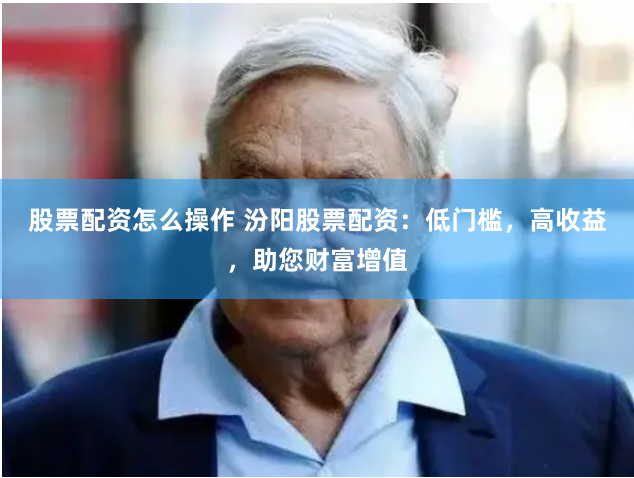 股票配资怎么操作 汾阳股票配资：低门槛，高收益，助您财富增值