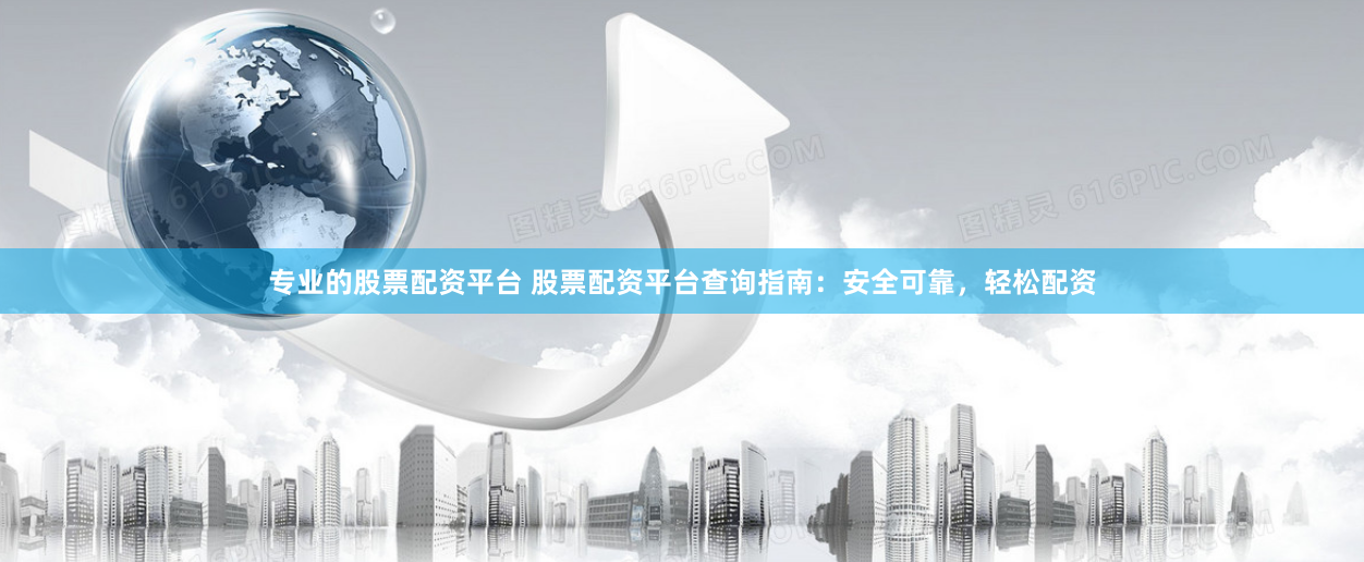专业的股票配资平台 股票配资平台查询指南：安全可靠，轻松配资