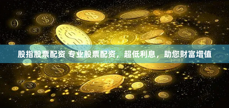 股指股票配资 专业股票配资，超低利息，助您财富增值