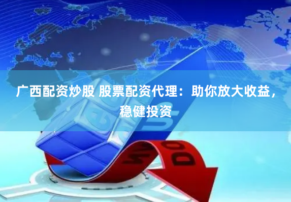 广西配资炒股 股票配资代理：助你放大收益，稳健投资