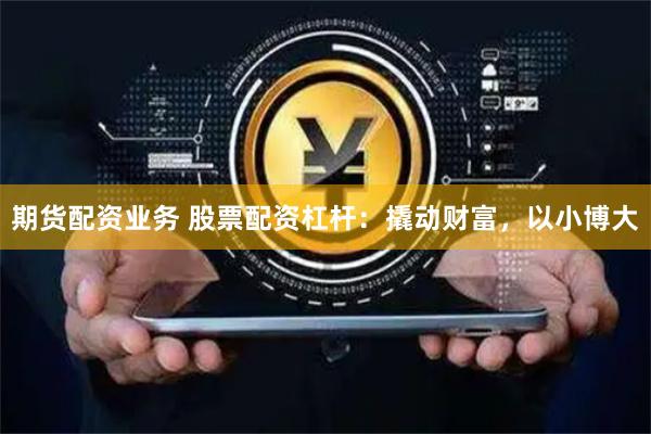 期货配资业务 股票配资杠杆：撬动财富，以小博大