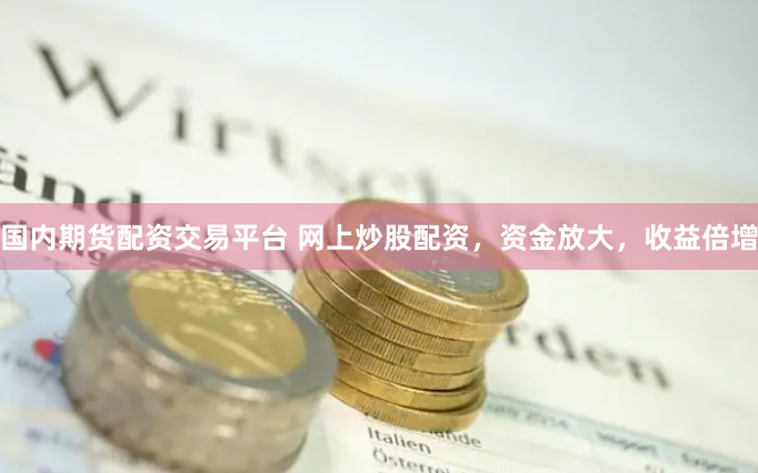 国内期货配资交易平台 网上炒股配资，资金放大，收益倍增
