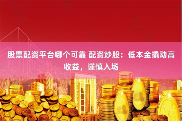 股票配资平台哪个可靠 配资炒股：低本金撬动高收益，谨慎入场