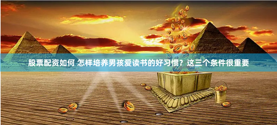 股票配资如何 怎样培养男孩爱读书的好习惯？这三个条件很重要