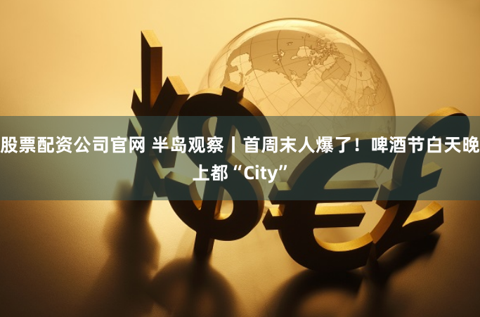 股票配资公司官网 半岛观察丨首周末人爆了！啤酒节白天晚上都“City”