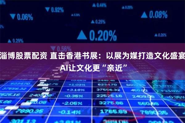 淄博股票配资 直击香港书展：以展为媒打造文化盛宴 AI让文化更“亲近”