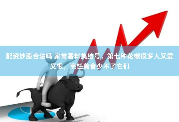 配资炒股合法吗 家常香料集结号，第七种花椒很多人又爱又恨，烹饪美食少不了它们