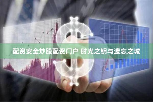 配资安全炒股配资门户 时光之钥与遗忘之城