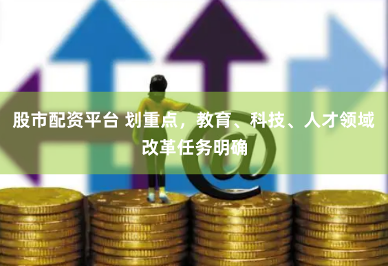 股市配资平台 划重点，教育、科技、人才领域改革任务明确