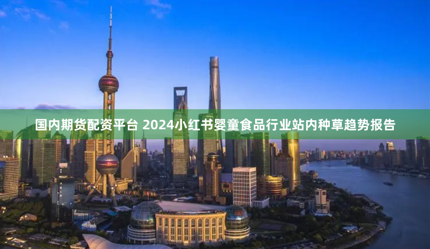 国内期货配资平台 2024小红书婴童食品行业站内种草趋势报告