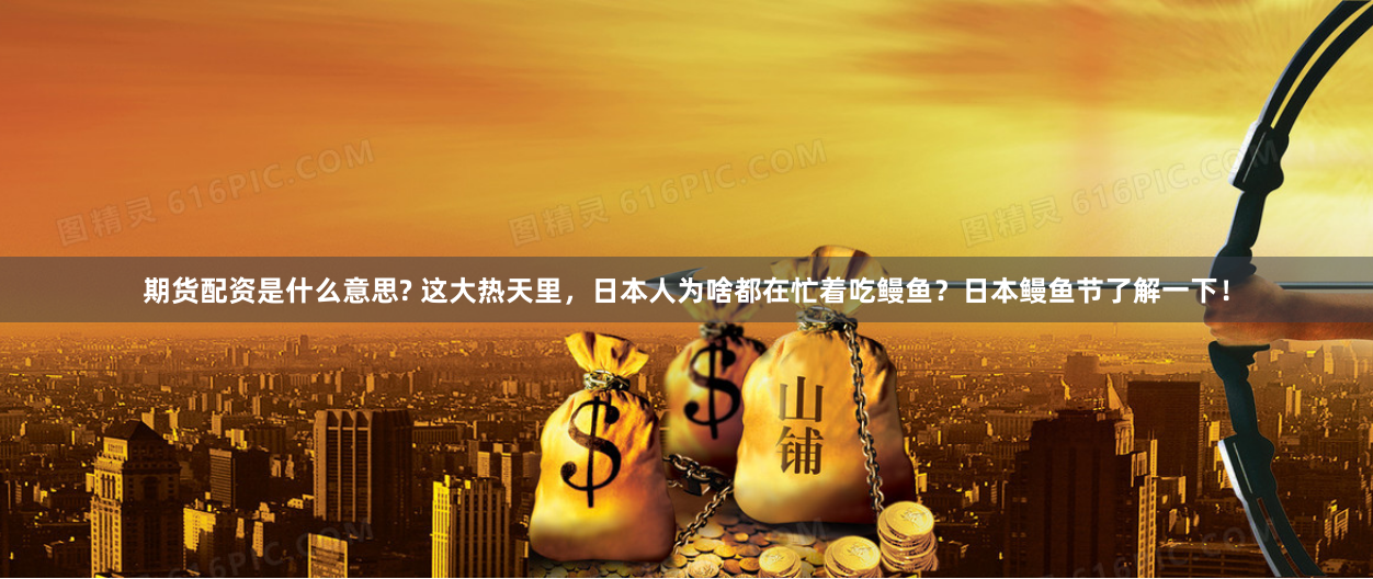 期货配资是什么意思? 这大热天里，日本人为啥都在忙着吃鳗鱼？日本鳗鱼节了解一下！