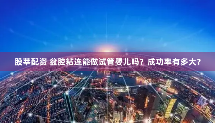 股莘配资 盆腔粘连能做试管婴儿吗？成功率有多大？