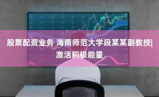 股票配资业务 海南师范大学段某某副教授|激活积极能量