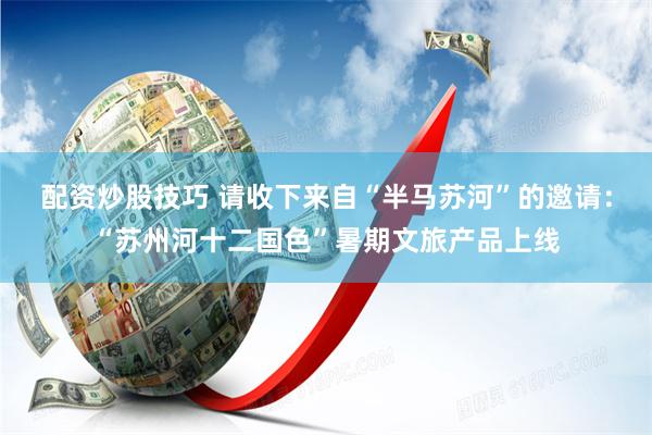 配资炒股技巧 请收下来自“半马苏河”的邀请：“苏州河十二国色”暑期文旅产品上线