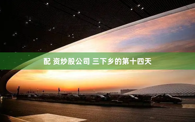 配 资炒股公司 三下乡的第十四天