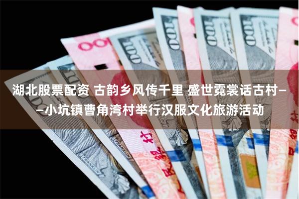 湖北股票配资 古韵乡风传千里 盛世霓裳话古村——小坑镇曹角湾村举行汉服文化旅游活动
